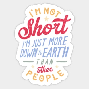 I'm Not Short. I'm Just More Down To Earth Than Other People Sticker